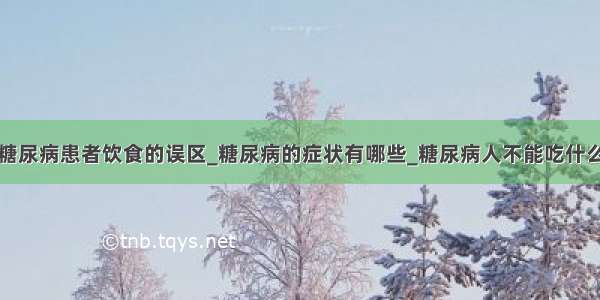 糖尿病患者饮食的误区_糖尿病的症状有哪些_糖尿病人不能吃什么