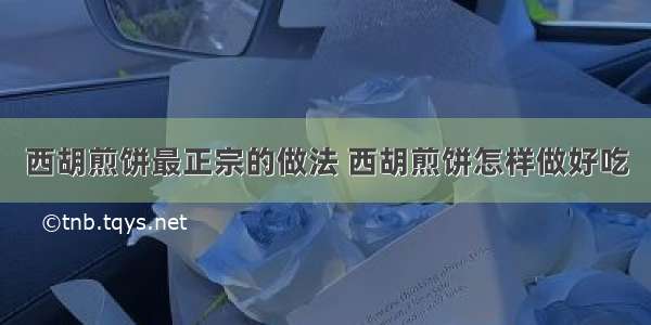 西胡煎饼最正宗的做法 西胡煎饼怎样做好吃