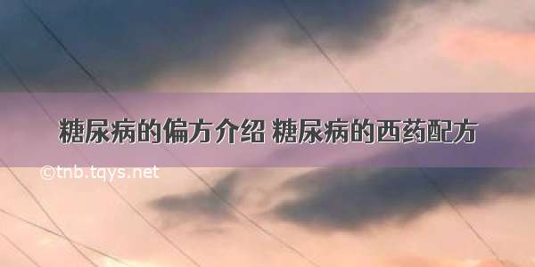 糖尿病的偏方介绍 糖尿病的西药配方