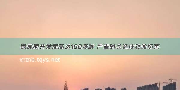 糖尿病并发症高达100多种 严重时会造成致命伤害