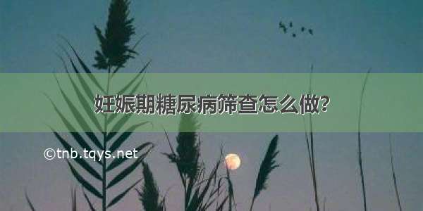 妊娠期糖尿病筛查怎么做？