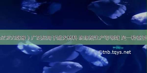 水玻璃（Na2SiO3溶液）广泛应用于耐火材料 洗涤剂生产等领域 是一种重要的工业原料