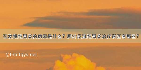 引发慢性胃炎的病因是什么？胆汁反流性胃炎治疗误区有哪些？