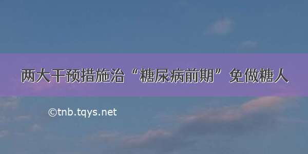 两大干预措施治“糖尿病前期”免做糖人