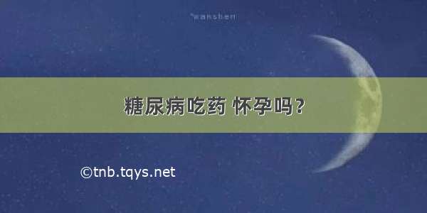 糖尿病吃药 怀孕吗？