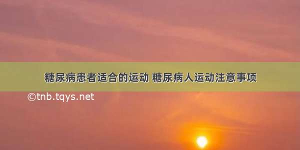 糖尿病患者适合的运动 糖尿病人运动注意事项