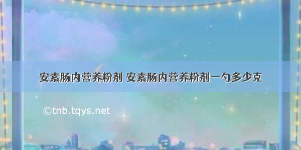 安素肠内营养粉剂 安素肠内营养粉剂一勺多少克