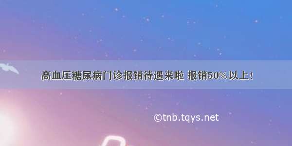 高血压糖尿病门诊报销待遇来啦 报销50%以上！