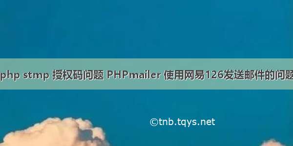 php stmp 授权码问题 PHPmailer 使用网易126发送邮件的问题