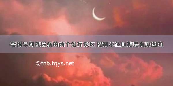 警惕早期糖尿病的两个治疗误区 控制不住血糖是有原因的