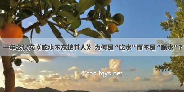 一年级课文《吃水不忘挖井人》 为何是“吃水”而不是“喝水”？