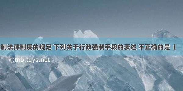 根据行政强制法律制度的规定 下列关于行政强制手段的表述 不正确的是（　　）。A.行