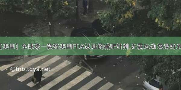 【美国】全球第一款经美国FDA认证的减肥针剂 无需运动 效果好到哭