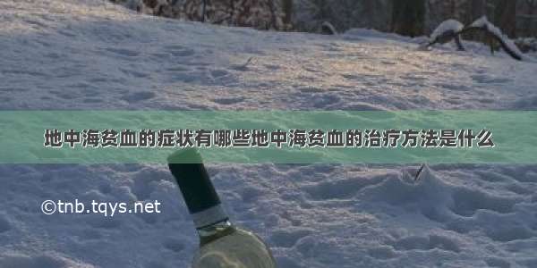 地中海贫血的症状有哪些地中海贫血的治疗方法是什么