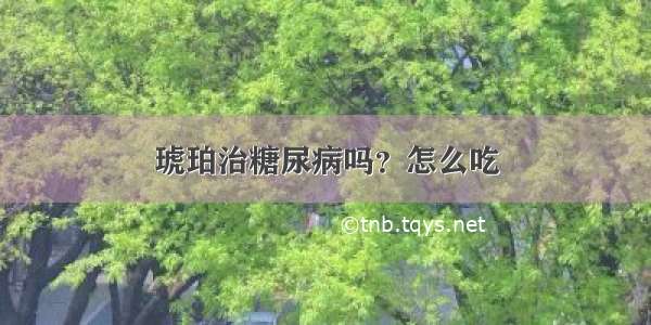 琥珀治糖尿病吗？怎么吃