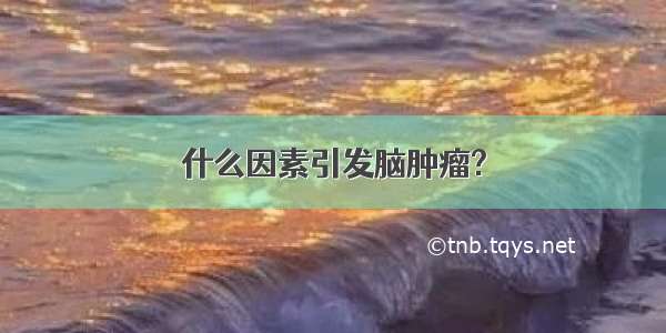 什么因素引发脑肿瘤?