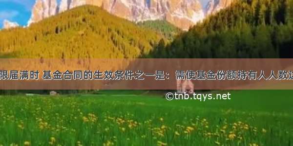 基金募集期限届满时 基金合同的生效条件之一是：需使基金份额持有人人数达到()人以上