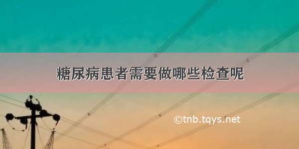 糖尿病患者需要做哪些检查呢