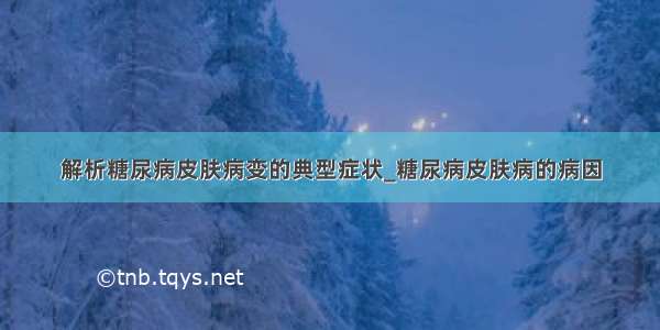 解析糖尿病皮肤病变的典型症状_糖尿病皮肤病的病因