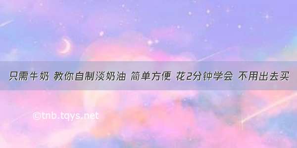 只需牛奶 教你自制淡奶油 简单方便 花2分钟学会 不用出去买