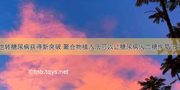 逆转糖尿病获得新突破 聚合物植入法可以让糖尿病人血糖恢复正常