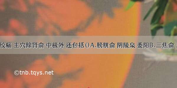 治疗肾绞痛 主穴除肾俞 中极外 还包括()A.膀胱俞 阴陵泉 委阳B.三焦俞 三阴交 