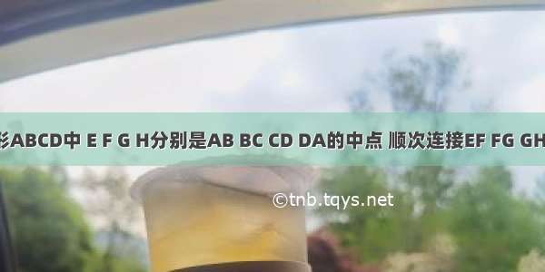 在四边形ABCD中 E F G H分别是AB BC CD DA的中点 顺次连接EF FG GH HE．（