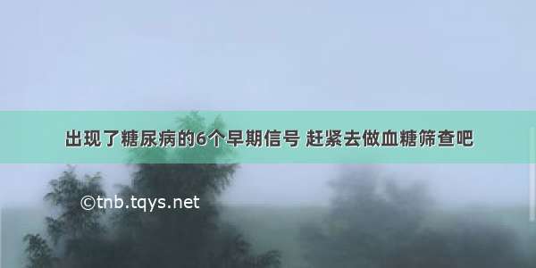 出现了糖尿病的6个早期信号 赶紧去做血糖筛查吧