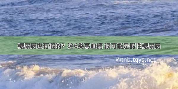 糖尿病也有假的？这6类高血糖 很可能是假性糖尿病