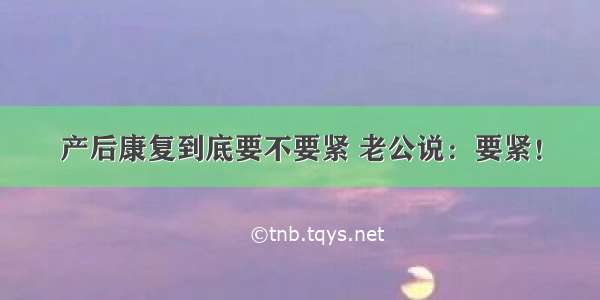 产后康复到底要不要紧 老公说：要紧！