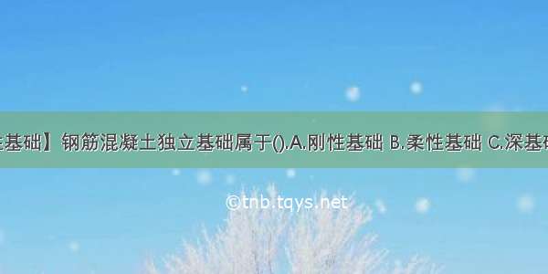 【柔性基础】钢筋混凝土独立基础属于().A.刚性基础 B.柔性基础 C.深基础 D.浅...