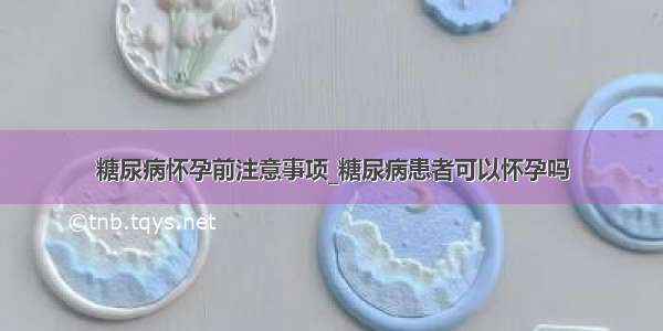 糖尿病怀孕前注意事项_糖尿病患者可以怀孕吗