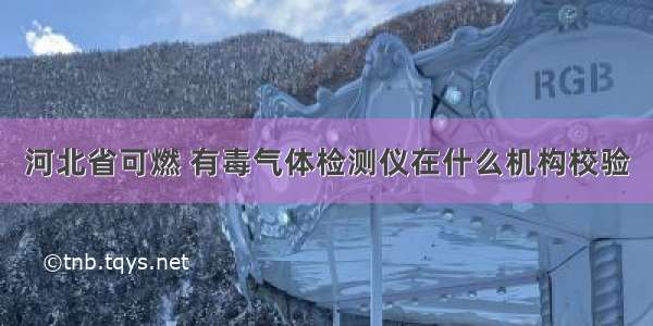 河北省可燃 有毒气体检测仪在什么机构校验