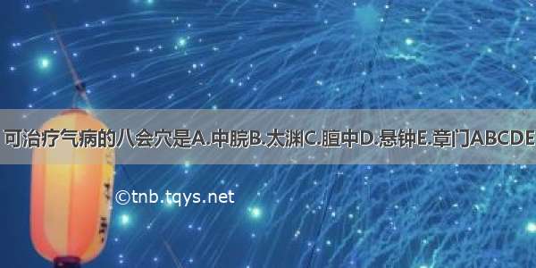 可治疗气病的八会穴是A.中脘B.太渊C.膻中D.悬钟E.章门ABCDE