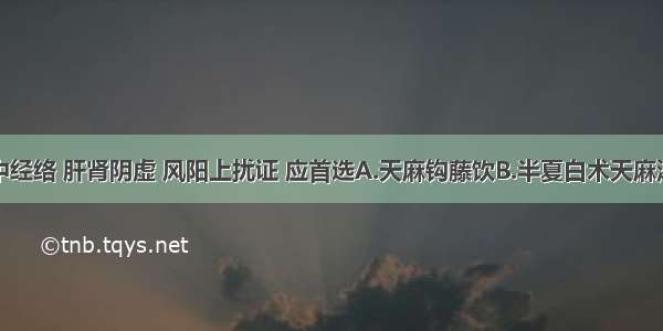 治疗中风中经络 肝肾阴虚 风阳上扰证 应首选A.天麻钩藤饮B.半夏白术天麻汤C.镇肝熄