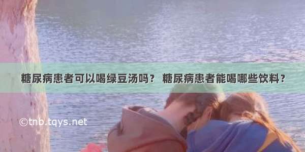 糖尿病患者可以喝绿豆汤吗？ 糖尿病患者能喝哪些饮料？