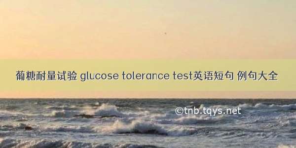 葡糖耐量试验 glucose tolerance test英语短句 例句大全