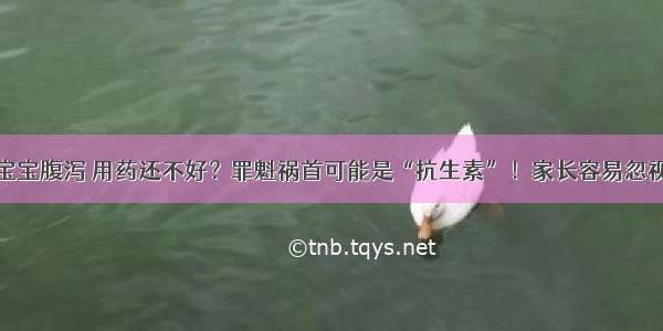 宝宝腹泻 用药还不好？罪魁祸首可能是“抗生素”！家长容易忽视