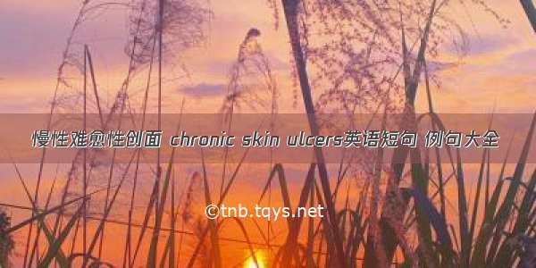 慢性难愈性创面 chronic skin ulcers英语短句 例句大全