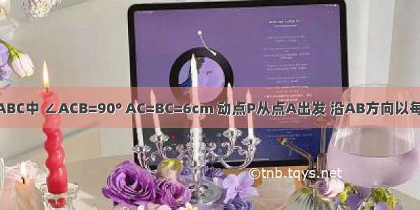 如图 在Rt△ABC中 ∠ACB=90° AC=BC=6cm 动点P从点A出发 沿AB方向以每秒cm的速度