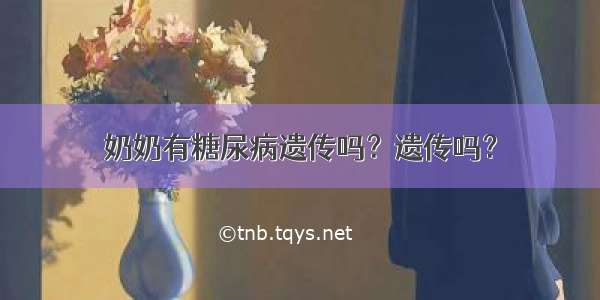 奶奶有糖尿病遗传吗？遗传吗？