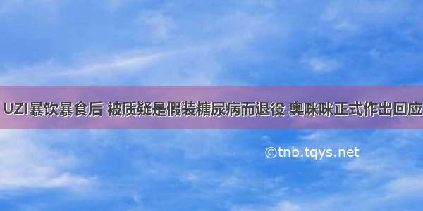 UZI暴饮暴食后 被质疑是假装糖尿病而退役 奥咪咪正式作出回应