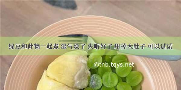 绿豆和此物一起煮 湿气没了 失眠好了 甩掉大肚子 可以试试