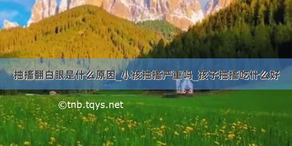 抽搐翻白眼是什么原因_小孩抽搐严重吗_孩子抽搐吃什么好