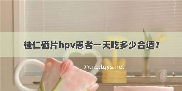 桂仁硒片hpv患者一天吃多少合适？