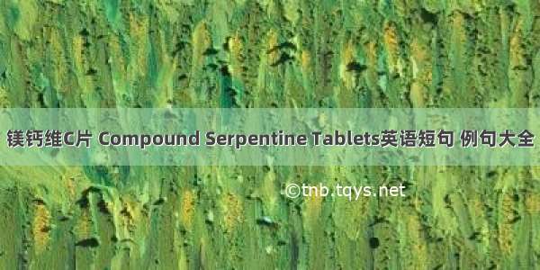 镁钙维C片 Compound Serpentine Tablets英语短句 例句大全