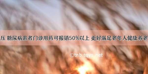 高血压 糖尿病患者门诊用药可报销50%以上 更好满足老年人健康养老需求