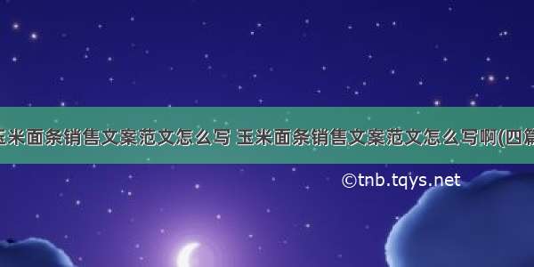 玉米面条销售文案范文怎么写 玉米面条销售文案范文怎么写啊(四篇)