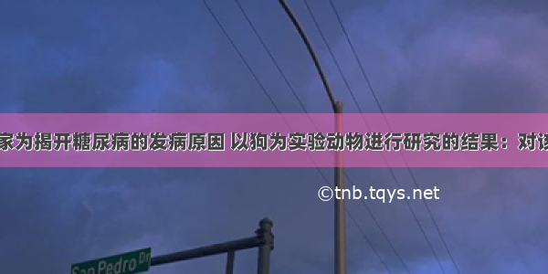 下面是科学家为揭开糖尿病的发病原因 以狗为实验动物进行研究的结果：对该实验结果的