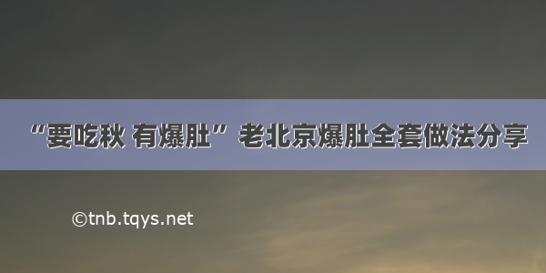 “要吃秋 有爆肚” 老北京爆肚全套做法分享